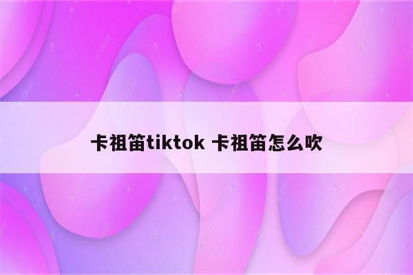 卡祖笛tiktok 卡祖笛怎么吹