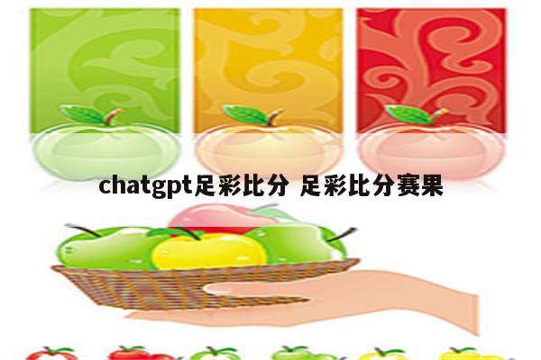 chatgpt足彩比分 足彩比分赛果