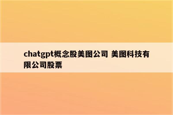 chatgpt概念股美图公司 美图科技有限公司股票