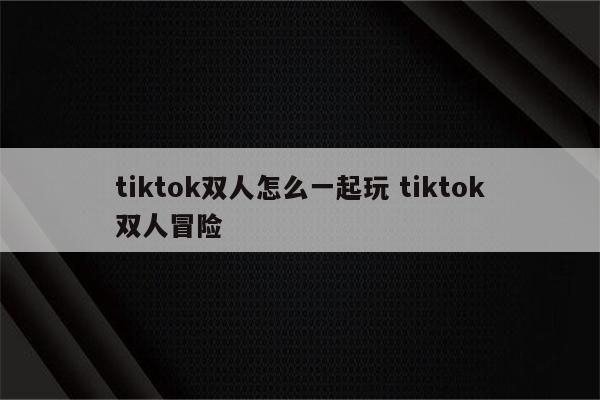 tiktok双人怎么一起玩 tiktok双人冒险