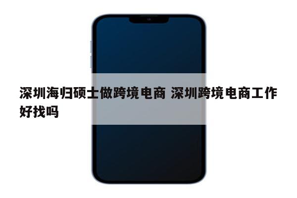 深圳海归硕士做跨境电商 深圳跨境电商工作好找吗