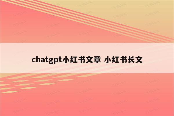 chatgpt小红书文章 小红书长文