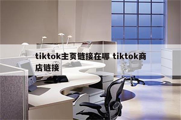tiktok主页链接在哪 tiktok商店链接