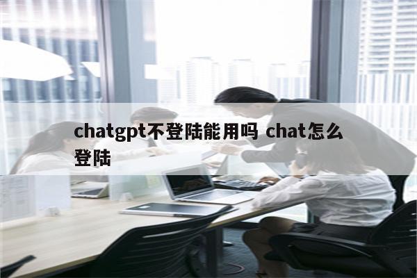 chatgpt不登陆能用吗 chat怎么登陆