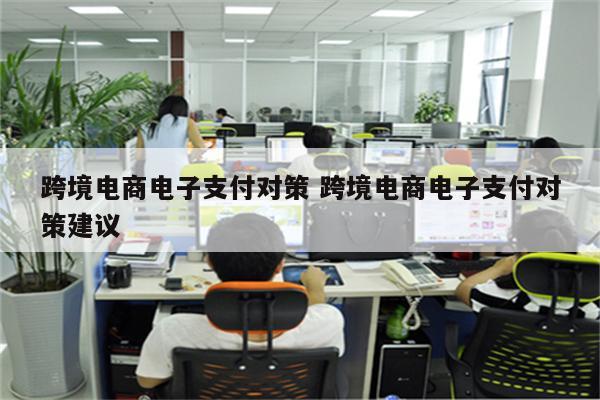 跨境电商电子支付对策 跨境电商电子支付对策建议