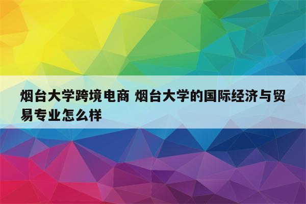 烟台大学跨境电商 烟台大学的国际经济与贸易专业怎么样