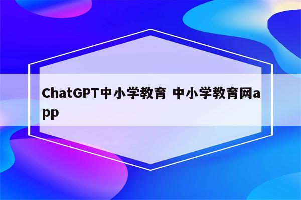 ChatGPT中小学教育 中小学教育网app