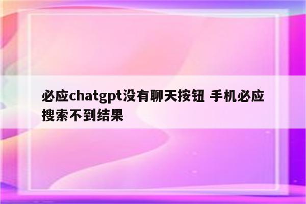 必应chatgpt没有聊天按钮 手机必应搜索不到结果