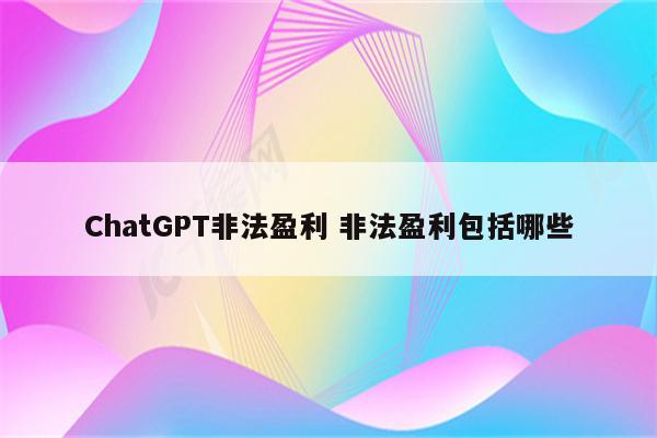ChatGPT非法盈利 非法盈利包括哪些