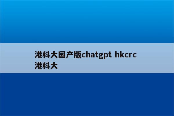 港科大国产版chatgpt hkcrc 港科大