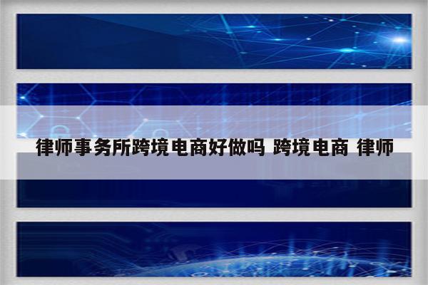 律师事务所跨境电商好做吗 跨境电商 律师