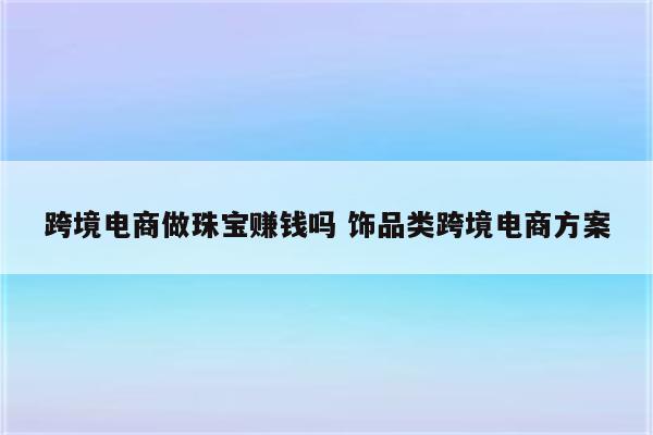 跨境电商做珠宝赚钱吗 饰品类跨境电商方案