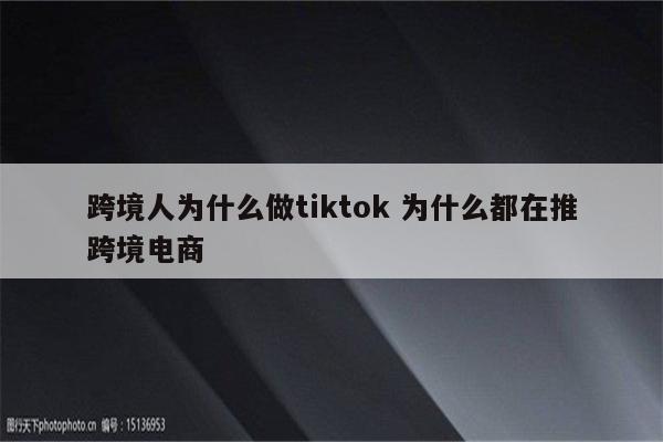 跨境人为什么做tiktok 为什么都在推跨境电商