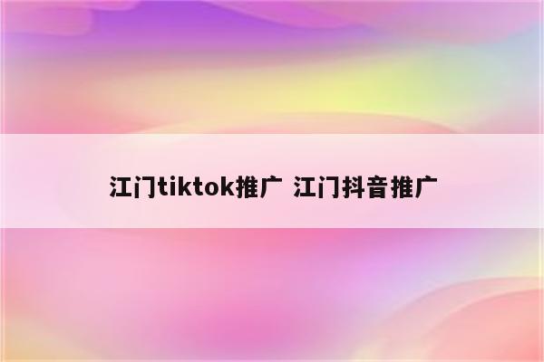 江门tiktok推广 江门抖音推广