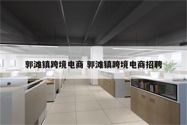 郭滩镇跨境电商 郭滩镇跨境电商招聘