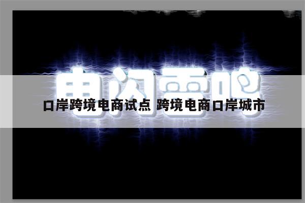 口岸跨境电商试点 跨境电商口岸城市