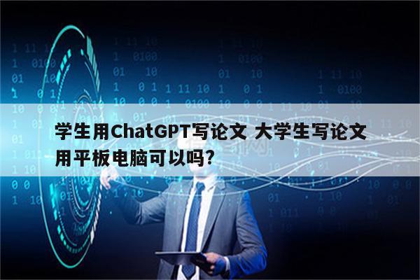 学生用ChatGPT写论文 大学生写论文用平板电脑可以吗?