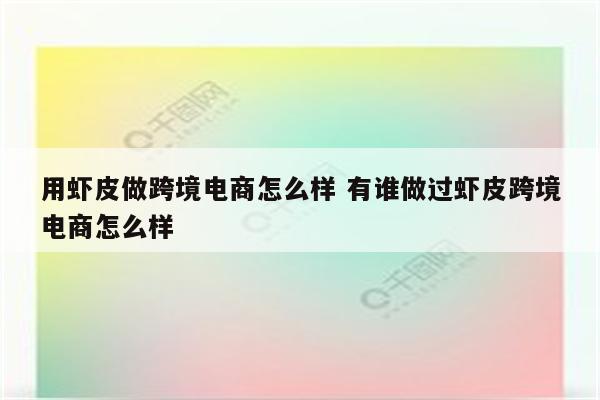 用虾皮做跨境电商怎么样 有谁做过虾皮跨境电商怎么样