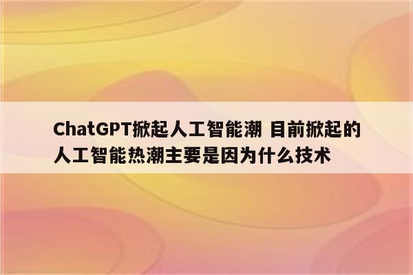 ChatGPT掀起人工智能潮 目前掀起的人工智能热潮主要是因为什么技术