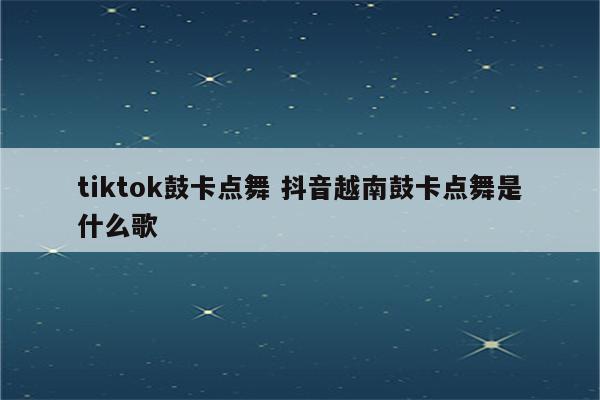 tiktok鼓卡点舞 抖音越南鼓卡点舞是什么歌