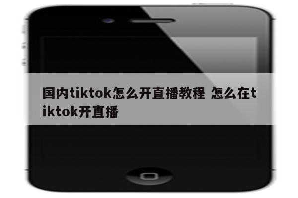 国内tiktok怎么开直播教程 怎么在tiktok开直播