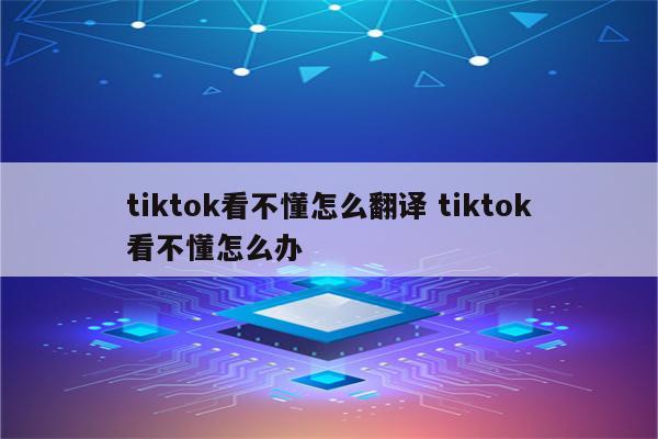 tiktok看不懂怎么翻译 tiktok看不懂怎么办