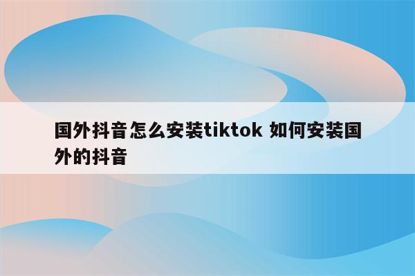 国外抖音怎么安装tiktok 如何安装国外的抖音