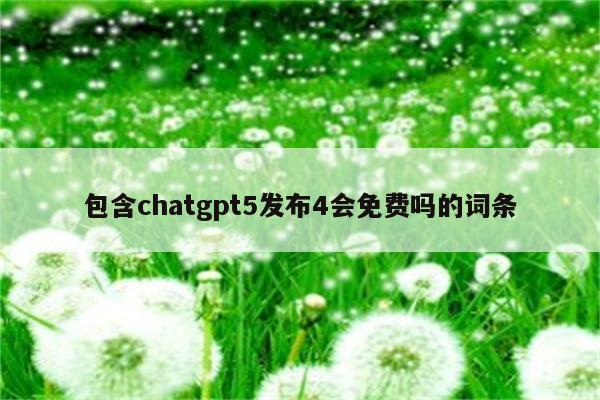 包含chatgpt5发布4会免费吗的词条