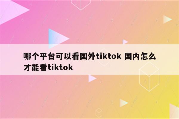 哪个平台可以看国外tiktok 国内怎么才能看tiktok