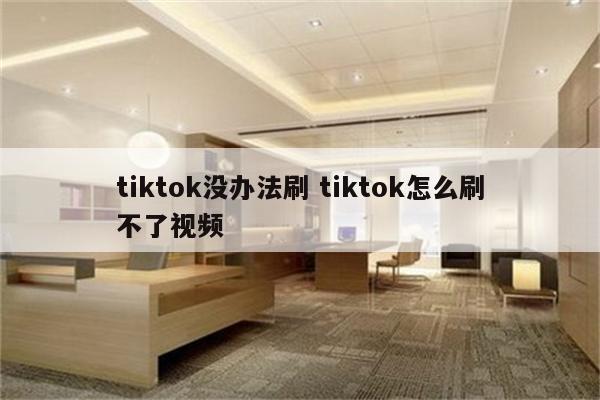 tiktok没办法刷 tiktok怎么刷不了视频