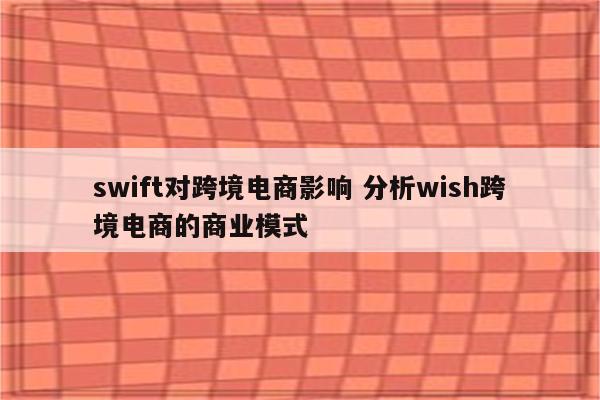 swift对跨境电商影响 分析wish跨境电商的商业模式