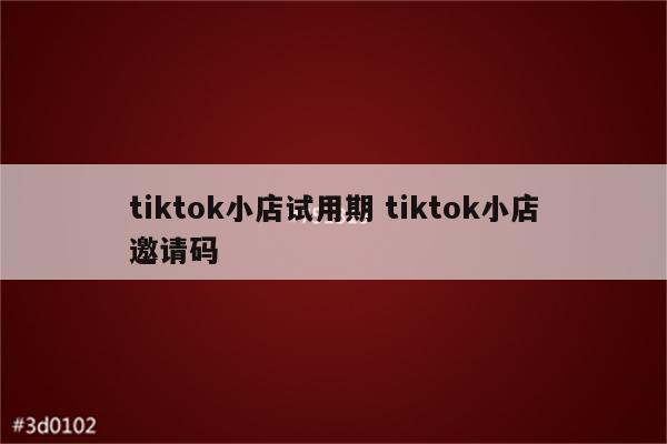tiktok小店试用期 tiktok小店邀请码