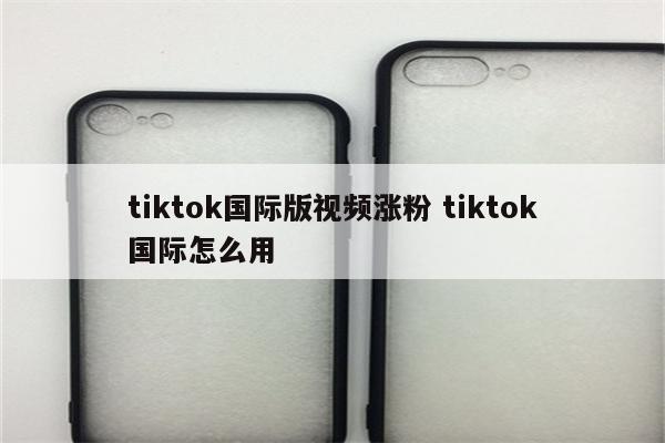 tiktok国际版视频涨粉 tiktok国际怎么用