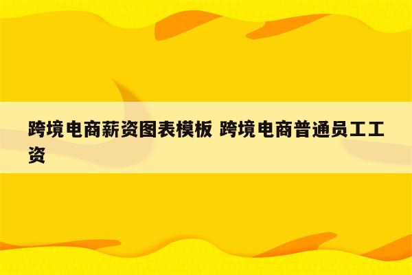 跨境电商薪资图表模板 跨境电商普通员工工资