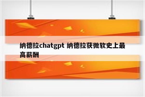 纳德拉chatgpt 纳德拉获微软史上最高薪酬