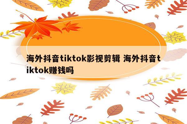 海外抖音tiktok影视剪辑 海外抖音tiktok赚钱吗