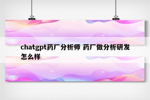 chatgpt药厂分析师 药厂做分析研发怎么样
