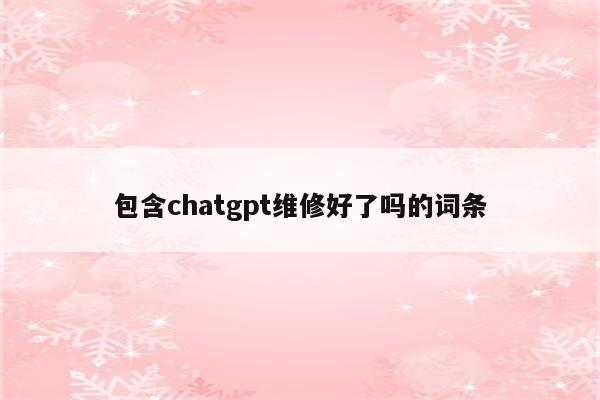 包含chatgpt维修好了吗的词条