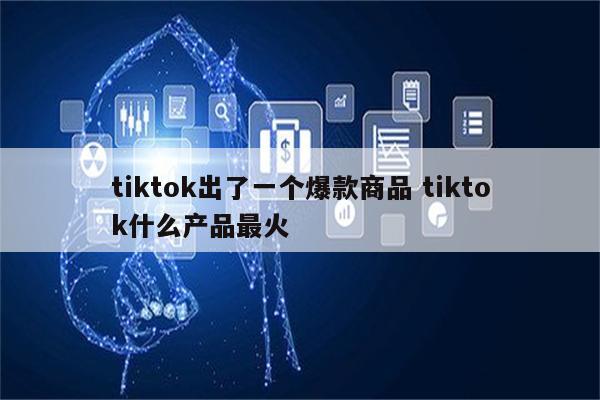 tiktok出了一个爆款商品 tiktok什么产品最火