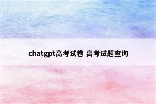 chatgpt高考试卷 高考试题查询