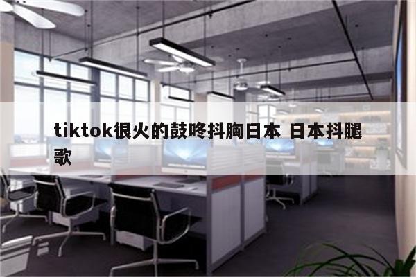 tiktok很火的鼓咚抖胸日本 日本抖腿歌