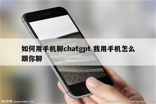 如何用手机聊chatgpt 我用手机怎么跟你聊