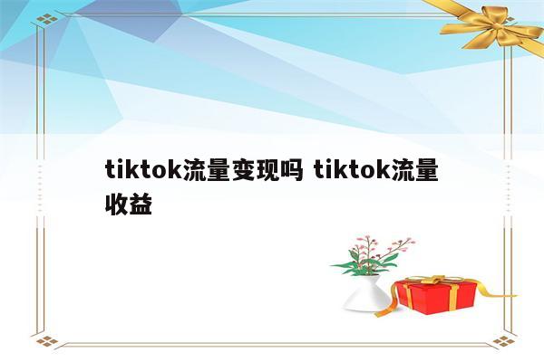 tiktok流量变现吗 tiktok流量收益