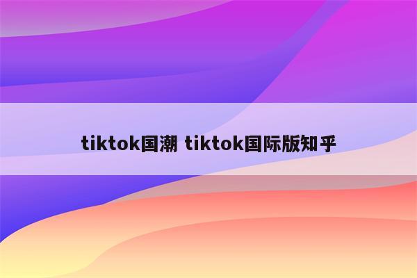 tiktok国潮 tiktok国际版知乎