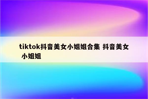 tiktok抖音美女小姐姐合集 抖音美女 小姐姐