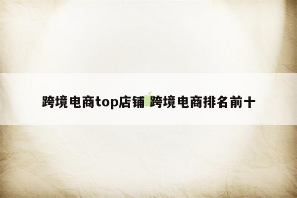 跨境电商top店铺 跨境电商排名前十