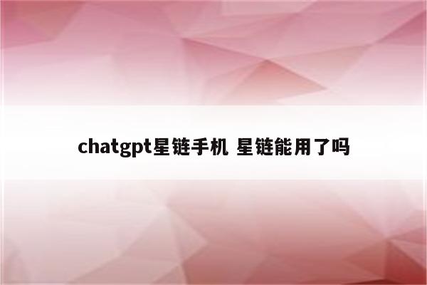 chatgpt星链手机 星链能用了吗