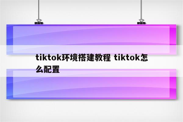 tiktok环境搭建教程 tiktok怎么配置
