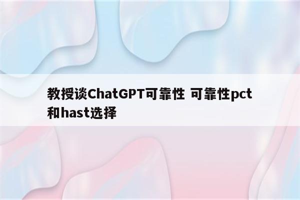教授谈ChatGPT可靠性 可靠性pct和hast选择