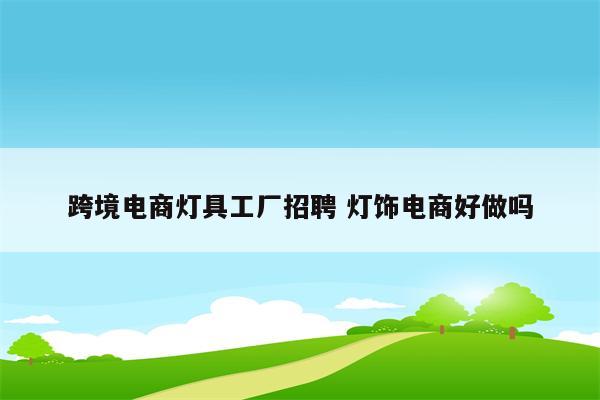 跨境电商灯具工厂招聘 灯饰电商好做吗